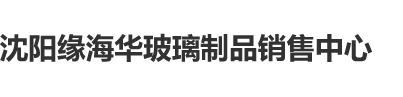 操水逼黄视频沈阳缘海华玻璃制品销售中心